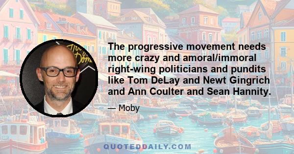 The progressive movement needs more crazy and amoral/immoral right-wing politicians and pundits like Tom DeLay and Newt Gingrich and Ann Coulter and Sean Hannity.