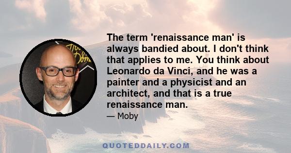 The term 'renaissance man' is always bandied about. I don't think that applies to me. You think about Leonardo da Vinci, and he was a painter and a physicist and an architect, and that is a true renaissance man.