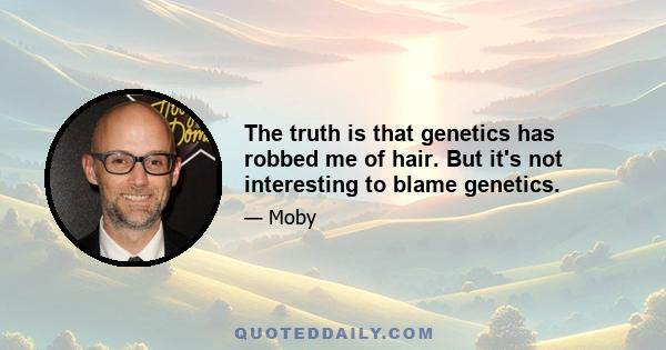 The truth is that genetics has robbed me of hair. But it's not interesting to blame genetics.