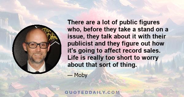 There are a lot of public figures who, before they take a stand on a issue, they talk about it with their publicist and they figure out how it's going to affect record sales. Life is really too short to worry about that 