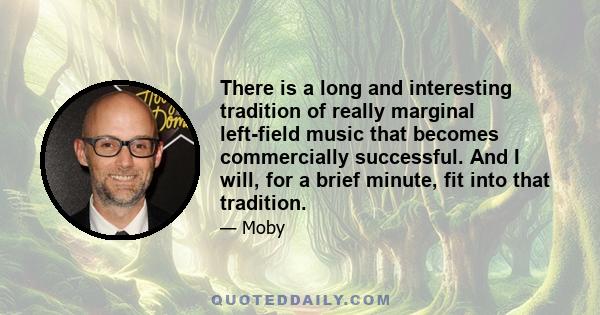 There is a long and interesting tradition of really marginal left-field music that becomes commercially successful. And I will, for a brief minute, fit into that tradition.