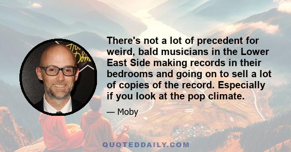 There's not a lot of precedent for weird, bald musicians in the Lower East Side making records in their bedrooms and going on to sell a lot of copies of the record. Especially if you look at the pop climate.