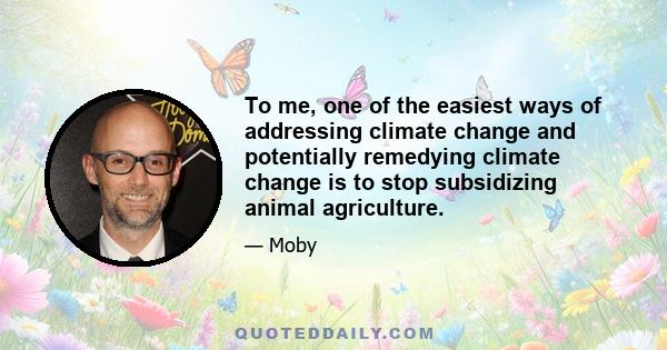 To me, one of the easiest ways of addressing climate change and potentially remedying climate change is to stop subsidizing animal agriculture.