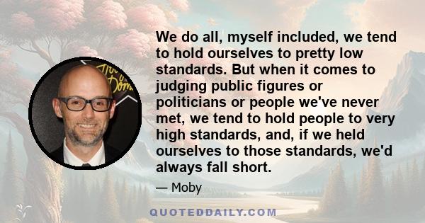 We do all, myself included, we tend to hold ourselves to pretty low standards. But when it comes to judging public figures or politicians or people we've never met, we tend to hold people to very high standards, and, if 