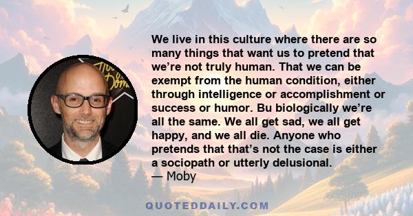 We live in this culture where there are so many things that want us to pretend that we’re not truly human. That we can be exempt from the human condition, either through intelligence or accomplishment or success or