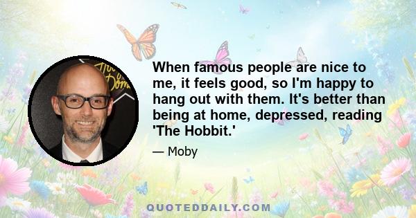 When famous people are nice to me, it feels good, so I'm happy to hang out with them. It's better than being at home, depressed, reading 'The Hobbit.'