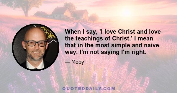 When I say, 'I love Christ and love the teachings of Christ,' I mean that in the most simple and naive way. I'm not saying I'm right.