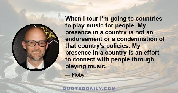 When I tour I'm going to countries to play music for people. My presence in a country is not an endorsement or a condemnation of that country's policies. My presence in a country is an effort to connect with people