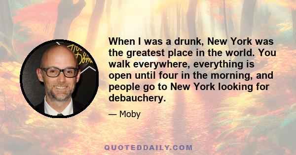 When I was a drunk, New York was the greatest place in the world. You walk everywhere, everything is open until four in the morning, and people go to New York looking for debauchery.