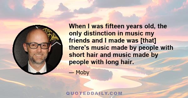 When I was fifteen years old, the only distinction in music my friends and I made was [that] there's music made by people with short hair and music made by people with long hair.