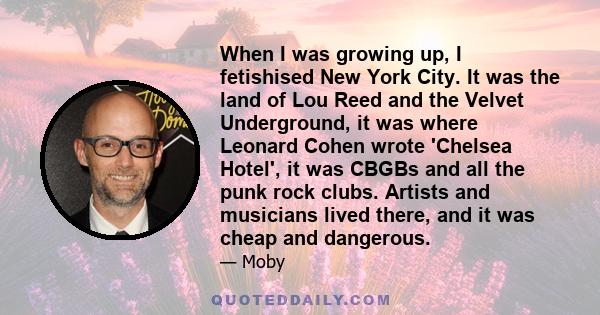 When I was growing up, I fetishised New York City. It was the land of Lou Reed and the Velvet Underground, it was where Leonard Cohen wrote 'Chelsea Hotel', it was CBGBs and all the punk rock clubs. Artists and