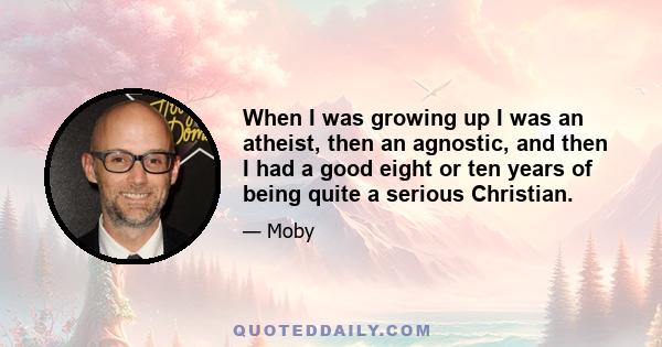 When I was growing up I was an atheist, then an agnostic, and then I had a good eight or ten years of being quite a serious Christian.