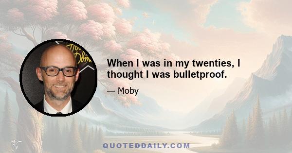 When I was in my twenties, I thought I was bulletproof.