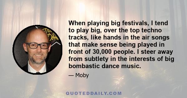 When playing big festivals, I tend to play big, over the top techno tracks, like hands in the air songs that make sense being played in front of 30,000 people. I steer away from subtlety in the interests of big