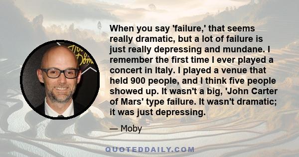 When you say 'failure,' that seems really dramatic, but a lot of failure is just really depressing and mundane. I remember the first time I ever played a concert in Italy. I played a venue that held 900 people, and I