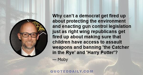 Why can't a democrat get fired up about protecting the environment and enacting gun control legislation just as right wing republicans get fired up about making sure that children have access to assault weapons and