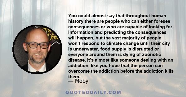 You could almost say that throughout human history there are people who can either foresee consequences or who are capable of looking for information and predicting the consequences will happen, but the vast majority of 