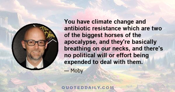 You have climate change and antibiotic resistance which are two of the biggest horses of the apocalypse, and they're basically breathing on our necks, and there's no political will or effort being expended to deal with