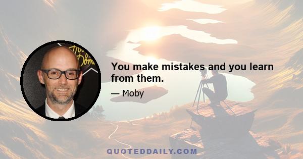 You make mistakes and you learn from them.