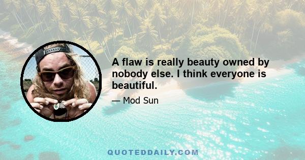 A flaw is really beauty owned by nobody else. I think everyone is beautiful.