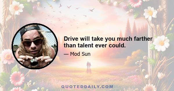 Drive will take you much farther than talent ever could.