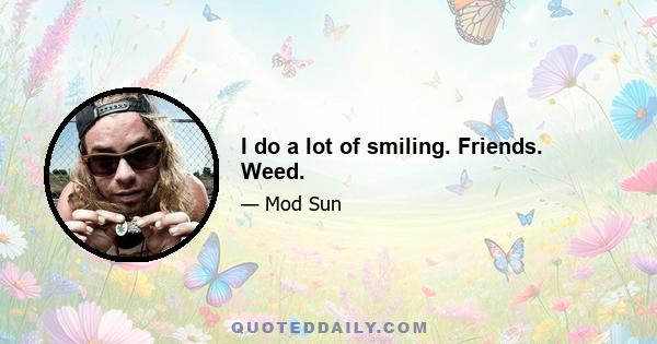 I do a lot of smiling. Friends. Weed.