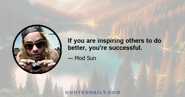 If you are inspiring others to do better, you're successful.