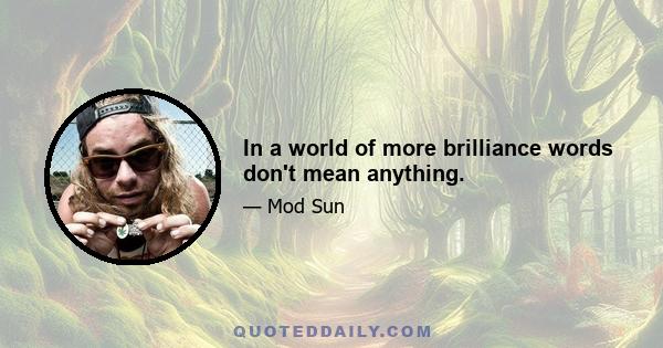 In a world of more brilliance words don't mean anything.