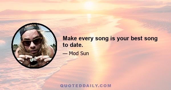 Make every song is your best song to date.