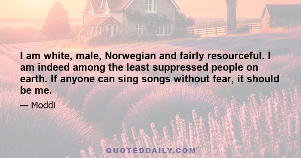 I am white, male, Norwegian and fairly resourceful. I am indeed among the least suppressed people on earth. If anyone can sing songs without fear, it should be me.