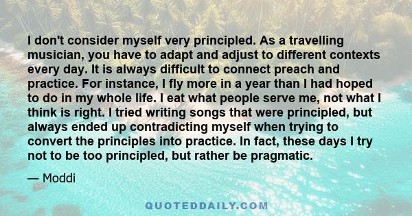 I don't consider myself very principled. As a travelling musician, you have to adapt and adjust to different contexts every day. It is always difficult to connect preach and practice. For instance, I fly more in a year