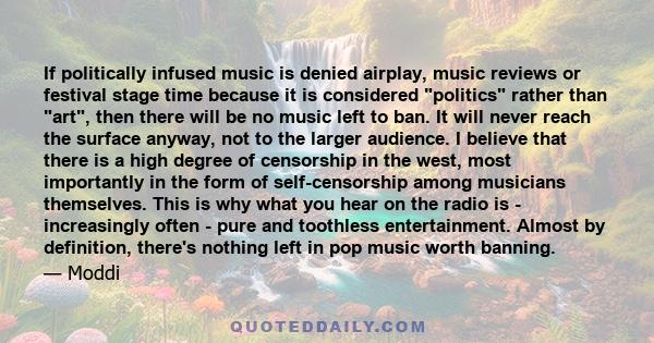 If politically infused music is denied airplay, music reviews or festival stage time because it is considered politics rather than art, then there will be no music left to ban. It will never reach the surface anyway,