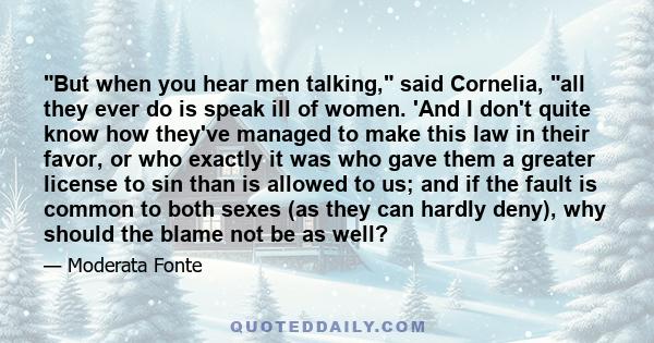 But when you hear men talking, said Cornelia, all they ever do is speak ill of women. 'And I don't quite know how they've managed to make this law in their favor, or who exactly it was who gave them a greater license to 