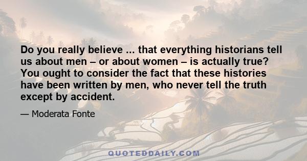 Do you really believe ... that everything historians tell us about men – or about women – is actually true? You ought to consider the fact that these histories have been written by men, who never tell the truth except