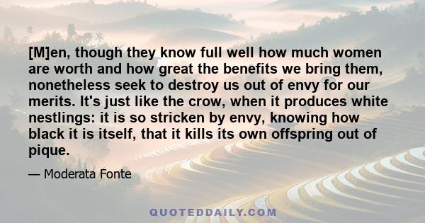 [M]en, though they know full well how much women are worth and how great the benefits we bring them, nonetheless seek to destroy us out of envy for our merits. It's just like the crow, when it produces white nestlings: