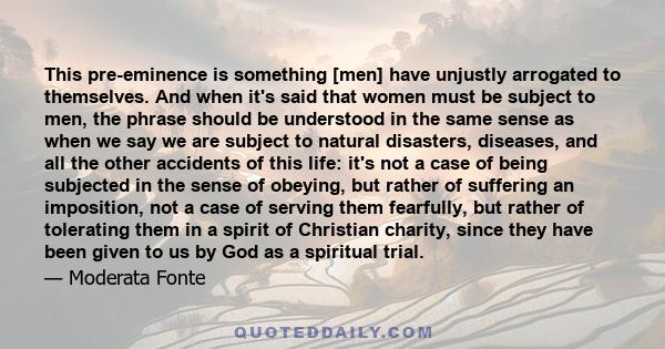 This pre-eminence is something [men] have unjustly arrogated to themselves. And when it's said that women must be subject to men, the phrase should be understood in the same sense as when we say we are subject to