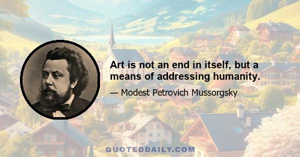 Art is not an end in itself, but a means of addressing humanity.