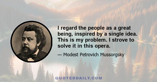 I regard the people as a great being, inspired by a single idea. This is my problem. I strove to solve it in this opera.