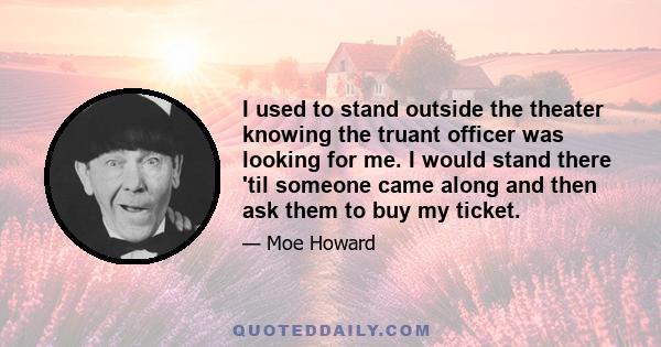 I used to stand outside the theater knowing the truant officer was looking for me. I would stand there 'til someone came along and then ask them to buy my ticket.