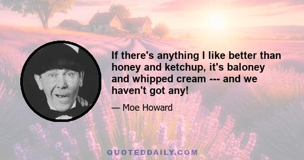 If there's anything I like better than honey and ketchup, it's baloney and whipped cream --- and we haven't got any!