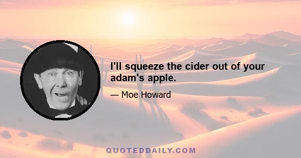 I'll squeeze the cider out of your adam's apple.