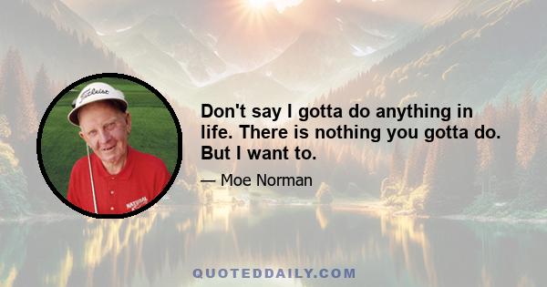 Don't say I gotta do anything in life. There is nothing you gotta do. But I want to.