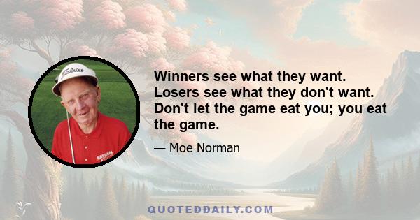 Winners see what they want. Losers see what they don't want. Don't let the game eat you; you eat the game.