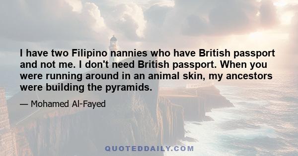 I have two Filipino nannies who have British passport and not me. I don't need British passport. When you were running around in an animal skin, my ancestors were building the pyramids.