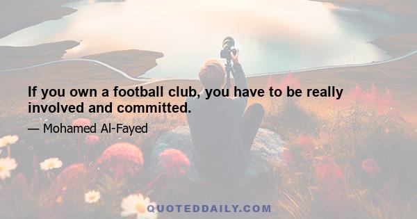 If you own a football club, you have to be really involved and committed.