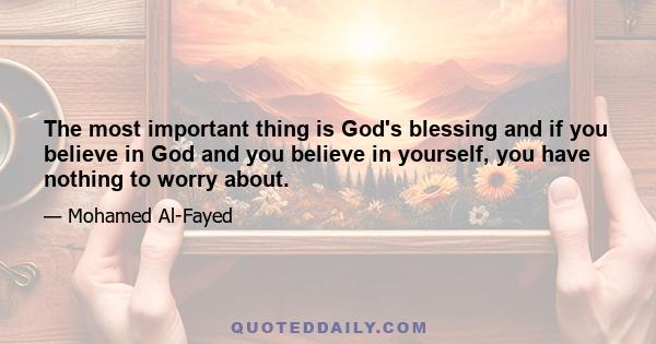 The most important thing is God's blessing and if you believe in God and you believe in yourself, you have nothing to worry about.