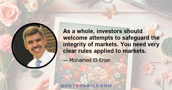 As a whole, investors should welcome attempts to safeguard the integrity of markets. You need very clear rules applied to markets.