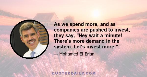 As we spend more, and as companies are pushed to invest, they say, Hey wait a minute! There's more demand in the system. Let's invest more.