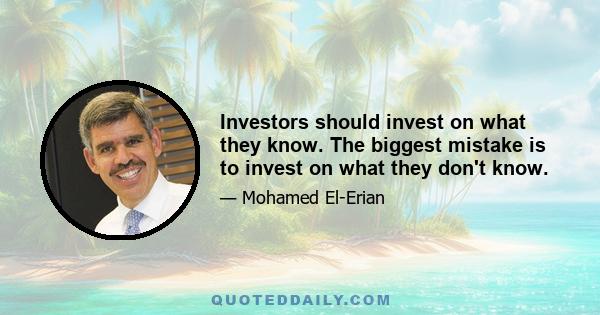 Investors should invest on what they know. The biggest mistake is to invest on what they don't know.