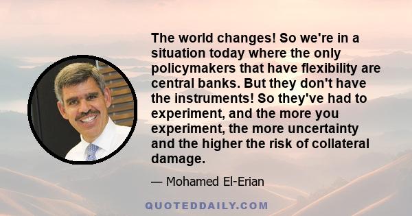 The world changes! So we're in a situation today where the only policymakers that have flexibility are central banks. But they don't have the instruments! So they've had to experiment, and the more you experiment, the